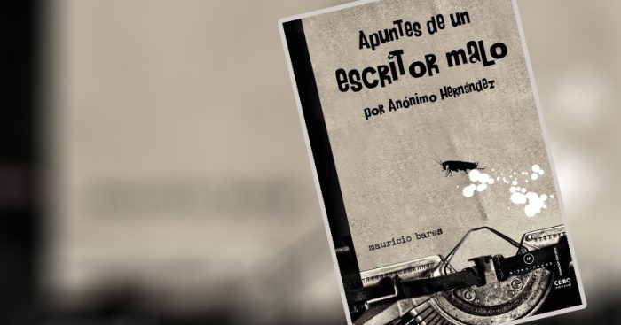“Apuntes de un escritor malo” de Mauricio Bares: Todos somos Anónimo Hernández “Apuntes de un escritor malo” de Mauricio Bares: Todos somos Anónimo Hernández